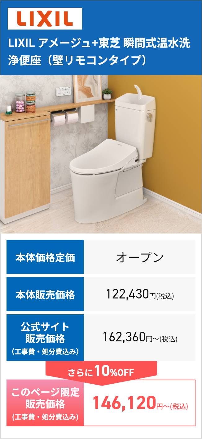 LIXIL
LIXIL アメージュ+東芝 瞬間式温水洗
浄便座(壁リモコンタイプ)
本体価格定価
オープン
本体販売価格
122,430円(税込)
公式サイト
販売価格
(工事費・処分費込み)
162,360円~ (税込)
さらに10%OFF
このページ限定
販売価格
(工事費・処分費込み)
146,120円~ (税込)