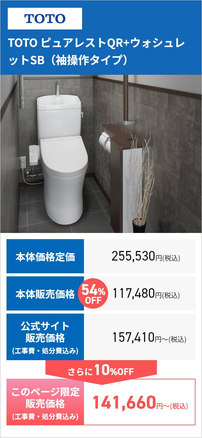TOTO
TOTO ピュアレストQR+ ウォシュレ
ットSB(袖操作タイプ)
本体価格定価
255,530円(税込)
本体販売価格
54% 117,480円(税込)
OFF
公式サイト
販売価格
(工事費・処分費込み)
157,410円~(税込)
さらに10%OFF
このページ限定
販売価格
(工事費・処分費込み)
141,660円~ (税込)