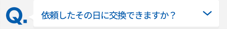 依頼したその日に交換できますか？