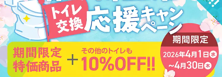 TOTOのトイレが最大12%OFF!
今がチャンス!
春の新生活
交換応援キャン
好評につき
第二弾!!
期間限定
期間限定 その他のトイレも
2026年4月1日 水
特価商品 +10% OFF!!~4月30日
お見積時に「トイレキャンペーンを見た」
とサービススタッフにお伝えください
※リピート割引など他の割引との併用はできません。
※キャンペーン内容は予告なく変更・終了する場合がありますの
で予めご了承ください。