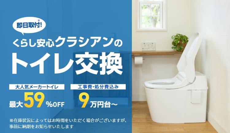 即日取付!
くらし安心クラシアンの
トイレ交換
大人気メーカートイレ
工事費・処分費込み
最大
9万円台~
*59%0
%OFF
※在庫状況によってはお時間をいただく場合がございますが、
事前に納期をお知らせいたします